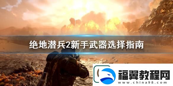 绝地潜兵2新手适合什么枪绝地潜兵2新手装备怎么选择