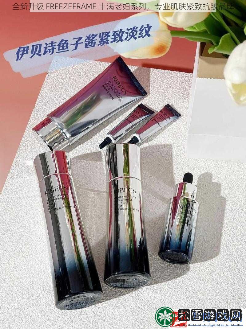 全新升级-FREEZEFRAME-丰满老妇系列-专业肌肤紧致抗皱品牌