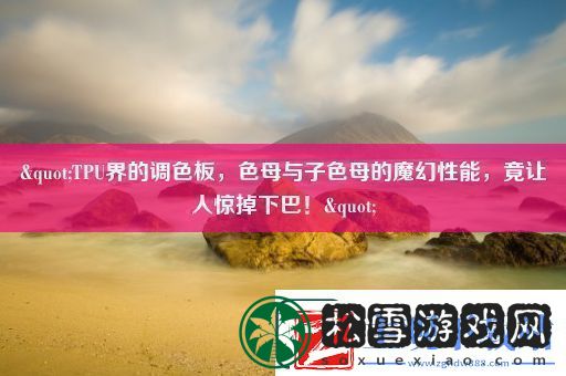&amp;quot;TPU界的调色板-色母与子色母的魔幻性能-竟让人惊掉下巴！&amp;quot;