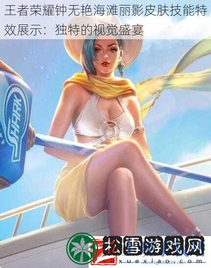 王者荣耀钟无艳海滩丽影皮肤技能特效展示：独特的视觉盛宴