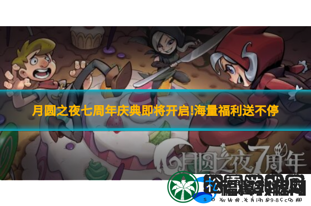 月圆之夜七周年庆典即将开启!海量福利送不停