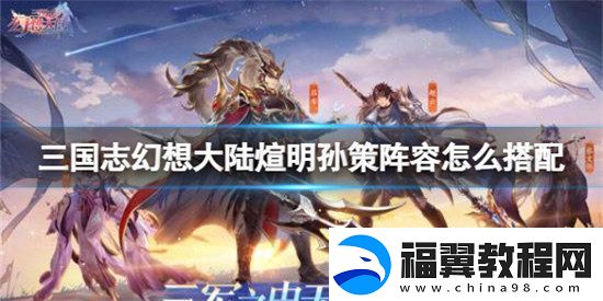 三国志幻想大陆煊明孙策阵容该怎么搭配三国志幻想大陆煊明孙策阵容搭配攻略