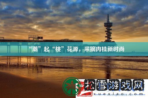 “潮”起“桃”花源采摘肉桂新时尚