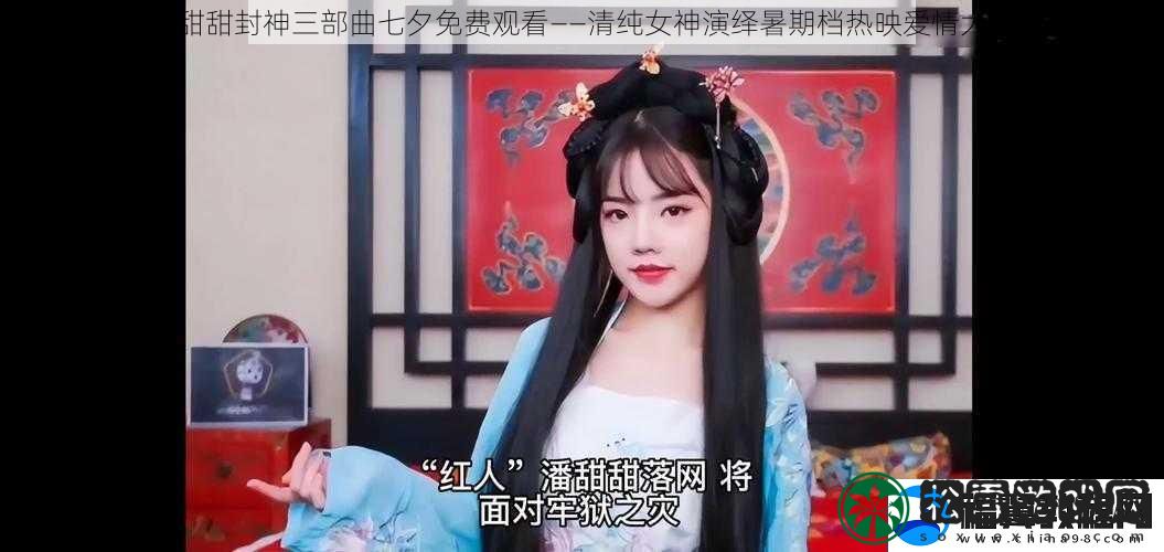 潘甜甜封神三部曲七夕免费观看——清纯女神演绎暑期档热映爱情大片
