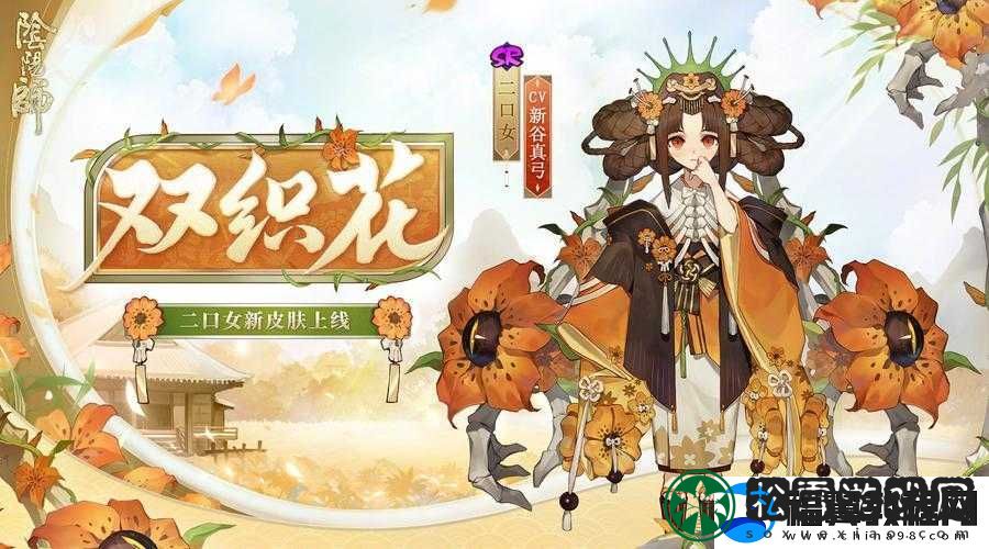 阴阳师二口女新皮肤双织花-设计细节与特色深度解析与欣赏