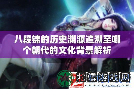 八段锦的历史渊源追溯至哪个朝代的文化背景解析