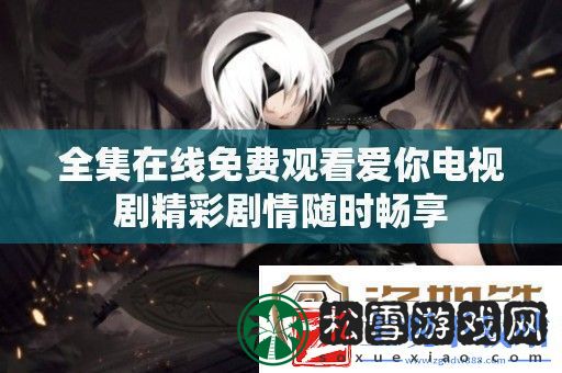 全集在线免费观看爱你电视剧精彩剧情随时畅享