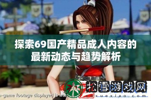 探索69国产精品成人内容的最新动态与趋势解析